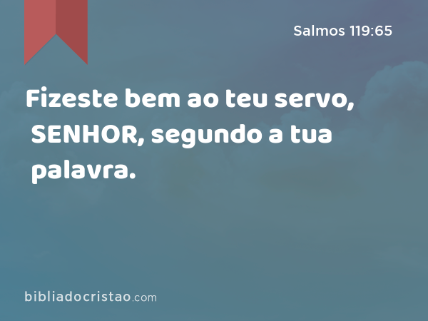 Fizeste bem ao teu servo, SENHOR, segundo a tua palavra. - Salmos 119:65