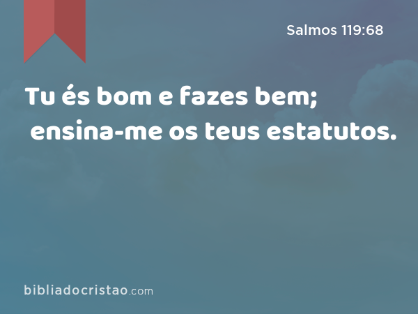 Tu és bom e fazes bem; ensina-me os teus estatutos. - Salmos 119:68