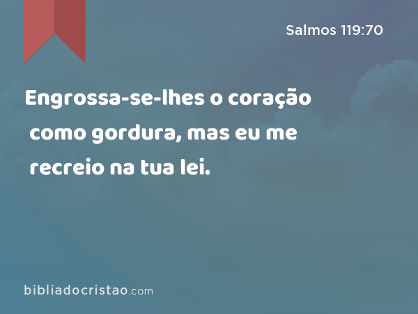 Engrossa-se-lhes o coração como gordura, mas eu me recreio na tua lei. - Salmos 119:70