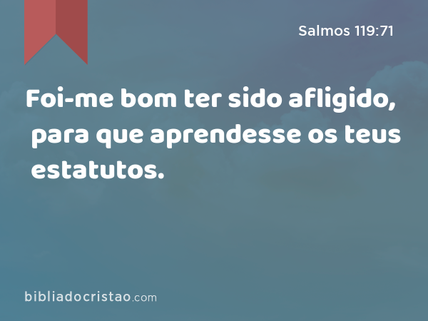 Foi-me bom ter sido afligido, para que aprendesse os teus estatutos. - Salmos 119:71