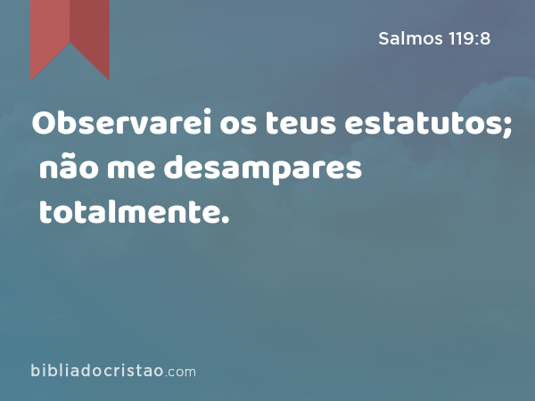 Observarei os teus estatutos; não me desampares totalmente. - Salmos 119:8