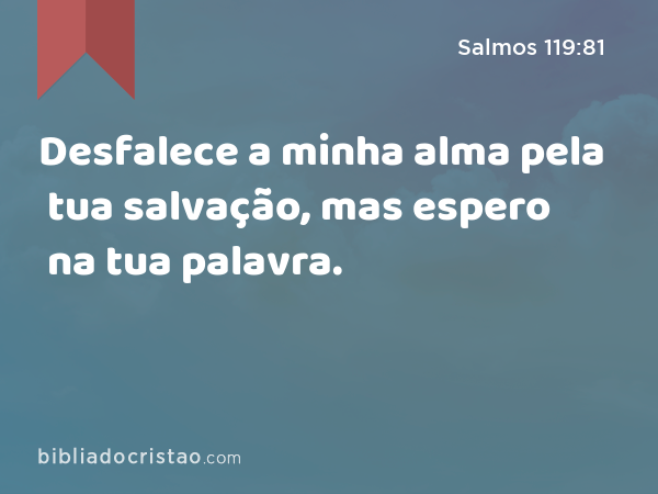 Desfalece a minha alma pela tua salvação, mas espero na tua palavra. - Salmos 119:81