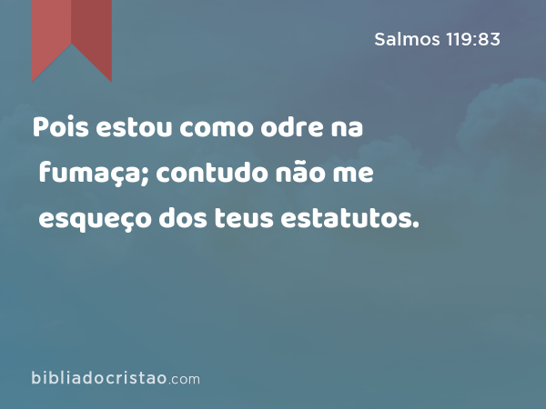 Pois estou como odre na fumaça; contudo não me esqueço dos teus estatutos. - Salmos 119:83