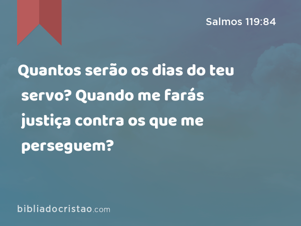 Quantos serão os dias do teu servo? Quando me farás justiça contra os que me perseguem? - Salmos 119:84