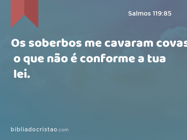 Os soberbos me cavaram covas, o que não é conforme a tua lei. - Salmos 119:85