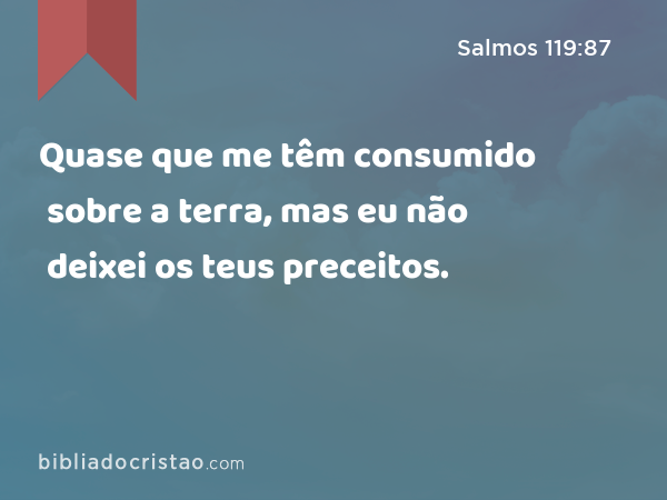 Quase que me têm consumido sobre a terra, mas eu não deixei os teus preceitos. - Salmos 119:87