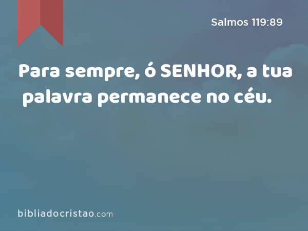 Para sempre, ó SENHOR, a tua palavra permanece no céu. - Salmos 119:89