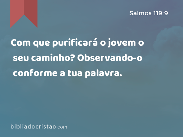 Com que purificará o jovem o seu caminho? Observando-o conforme a tua palavra. - Salmos 119:9