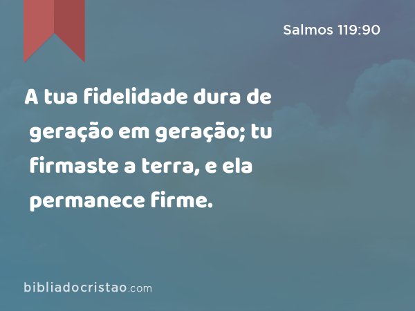 A tua fidelidade dura de geração em geração; tu firmaste a terra, e ela permanece firme. - Salmos 119:90