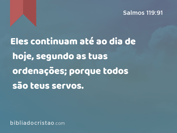 Eles continuam até ao dia de hoje, segundo as tuas ordenações; porque todos são teus servos. - Salmos 119:91