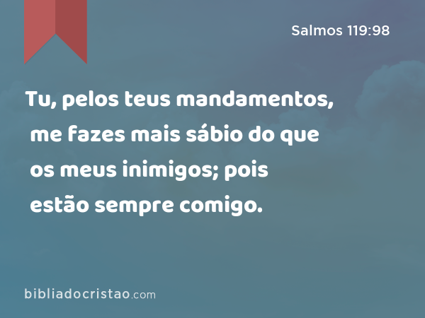 Tu, pelos teus mandamentos, me fazes mais sábio do que os meus inimigos; pois estão sempre comigo. - Salmos 119:98