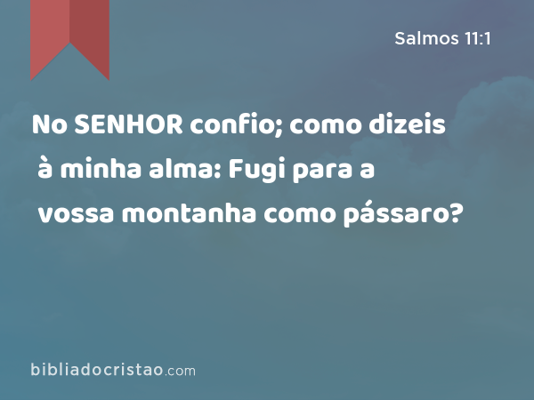 No SENHOR confio; como dizeis à minha alma: Fugi para a vossa montanha como pássaro? - Salmos 11:1