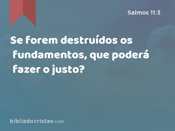 Se forem destruídos os fundamentos, que poderá fazer o justo? - Salmos 11:3