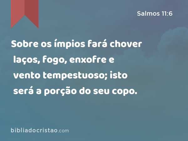 Sobre os ímpios fará chover laços, fogo, enxofre e vento tempestuoso; isto será a porção do seu copo. - Salmos 11:6