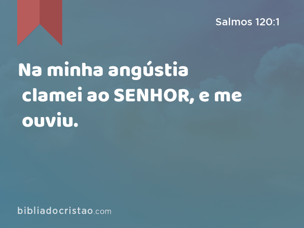 Na minha angústia clamei ao SENHOR, e me ouviu. - Salmos 120:1