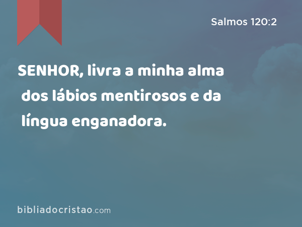 SENHOR, livra a minha alma dos lábios mentirosos e da língua enganadora. - Salmos 120:2