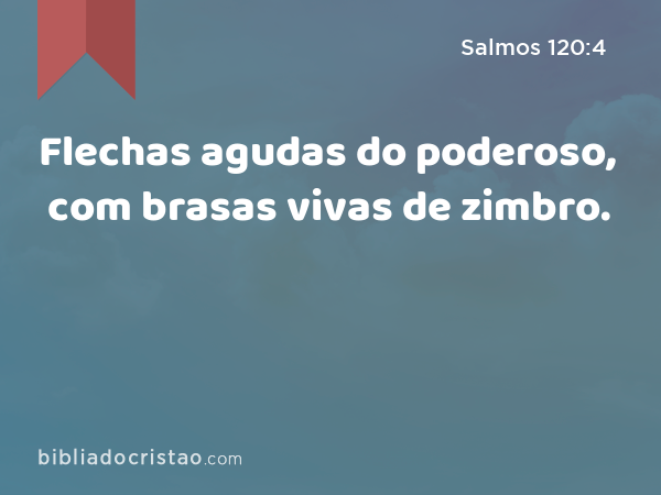 Flechas agudas do poderoso, com brasas vivas de zimbro. - Salmos 120:4