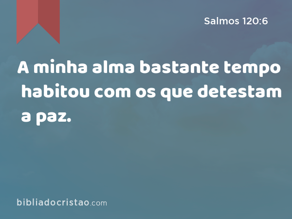 A minha alma bastante tempo habitou com os que detestam a paz. - Salmos 120:6