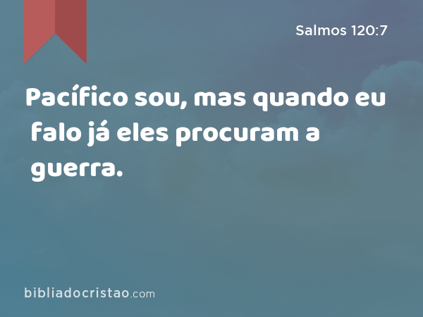 Pacífico sou, mas quando eu falo já eles procuram a guerra. - Salmos 120:7