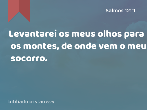 Levantarei os meus olhos para os montes, de onde vem o meu socorro. - Salmos 121:1