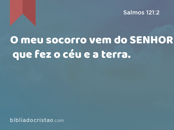 O meu socorro vem do SENHOR que fez o céu e a terra. - Salmos 121:2