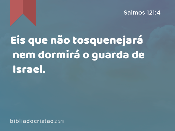 Eis que não tosquenejará nem dormirá o guarda de Israel. - Salmos 121:4