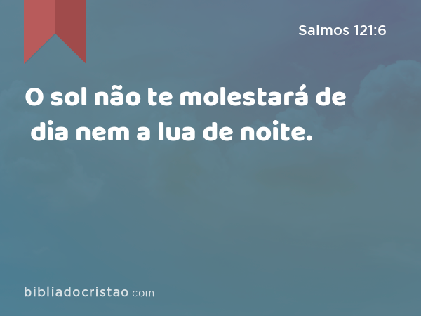 O sol não te molestará de dia nem a lua de noite. - Salmos 121:6