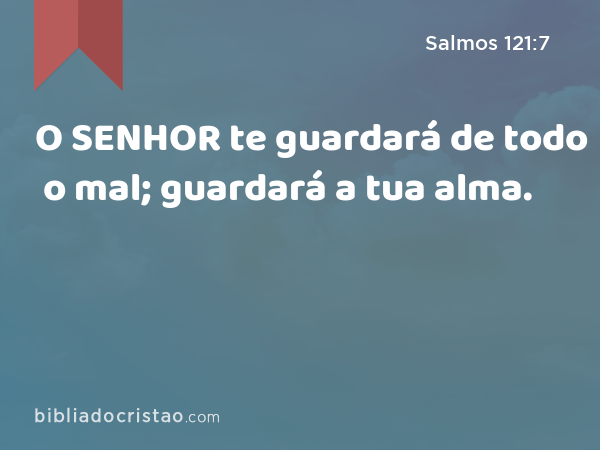 O SENHOR te guardará de todo o mal; guardará a tua alma. - Salmos 121:7