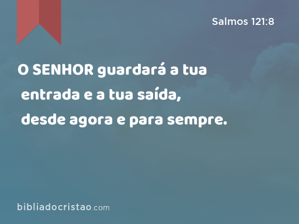 O SENHOR guardará a tua entrada e a tua saída, desde agora e para sempre. - Salmos 121:8