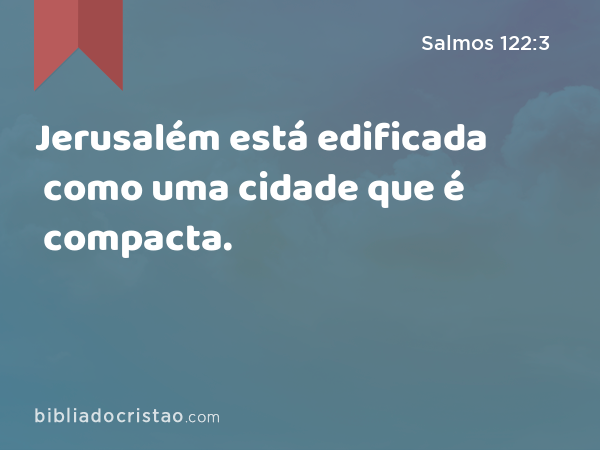 Jerusalém está edificada como uma cidade que é compacta. - Salmos 122:3