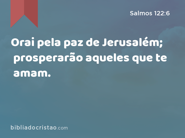 Orai pela paz de Jerusalém; prosperarão aqueles que te amam. - Salmos 122:6