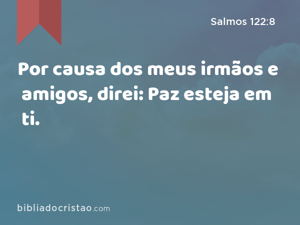 Por causa dos meus irmãos e amigos, direi: Paz esteja em ti. - Salmos 122:8