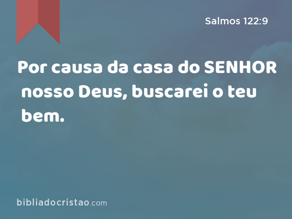 Por causa da casa do SENHOR nosso Deus, buscarei o teu bem. - Salmos 122:9