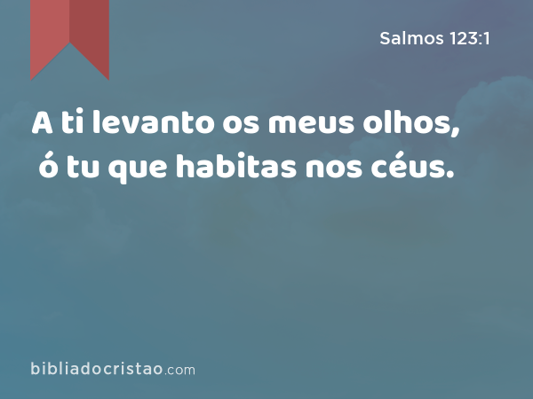 A ti levanto os meus olhos, ó tu que habitas nos céus. - Salmos 123:1