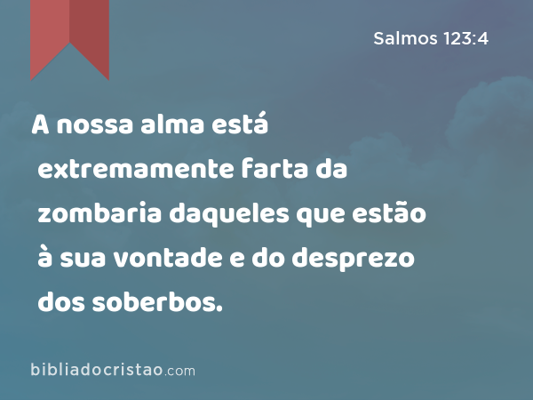 A nossa alma está extremamente farta da zombaria daqueles que estão à sua vontade e do desprezo dos soberbos. - Salmos 123:4