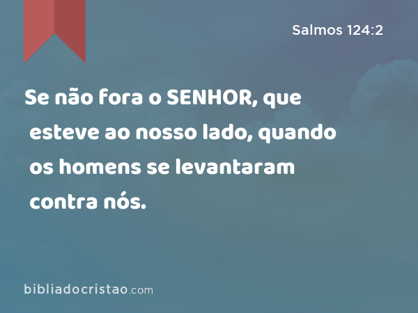 Se não fora o SENHOR, que esteve ao nosso lado, quando os homens se levantaram contra nós. - Salmos 124:2