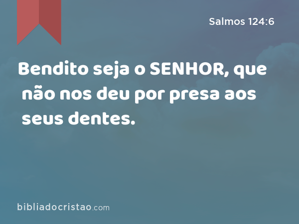 Bendito seja o SENHOR, que não nos deu por presa aos seus dentes. - Salmos 124:6