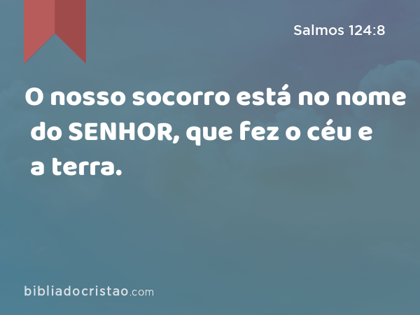 O nosso socorro está no nome do SENHOR, que fez o céu e a terra. - Salmos 124:8