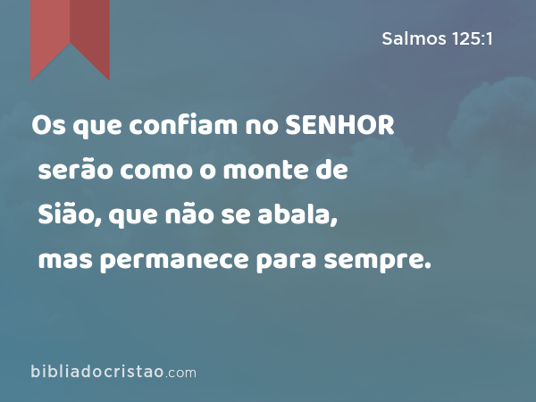 Os que confiam no SENHOR serão como o monte de Sião, que não se abala, mas permanece para sempre. - Salmos 125:1