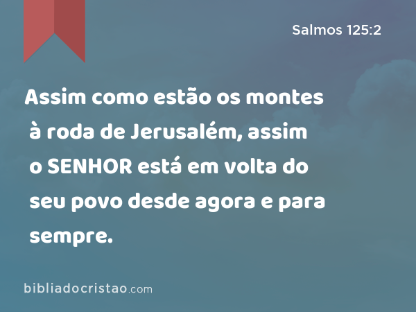 Assim como estão os montes à roda de Jerusalém, assim o SENHOR está em volta do seu povo desde agora e para sempre. - Salmos 125:2