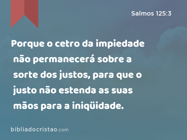 Porque o cetro da impiedade não permanecerá sobre a sorte dos justos, para que o justo não estenda as suas mãos para a iniqüidade. - Salmos 125:3