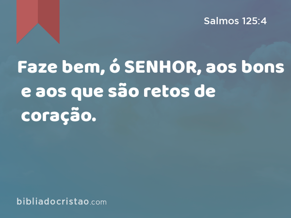 Faze bem, ó SENHOR, aos bons e aos que são retos de coração. - Salmos 125:4