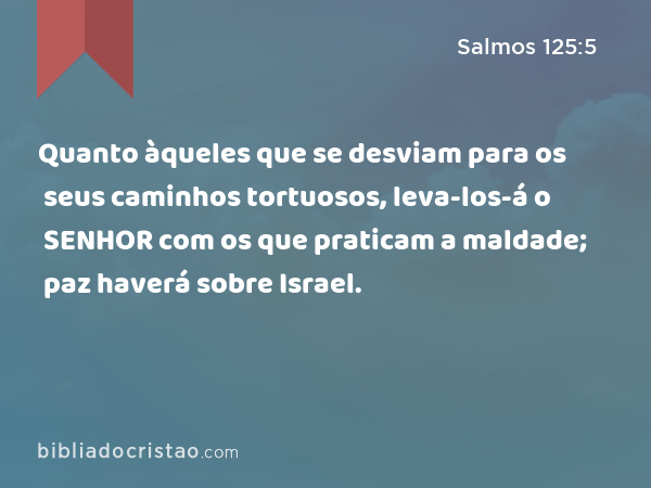 Quanto àqueles que se desviam para os seus caminhos tortuosos, leva-los-á o SENHOR com os que praticam a maldade; paz haverá sobre Israel. - Salmos 125:5