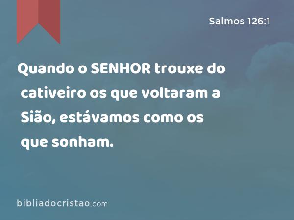 Quando o SENHOR trouxe do cativeiro os que voltaram a Sião, estávamos como os que sonham. - Salmos 126:1