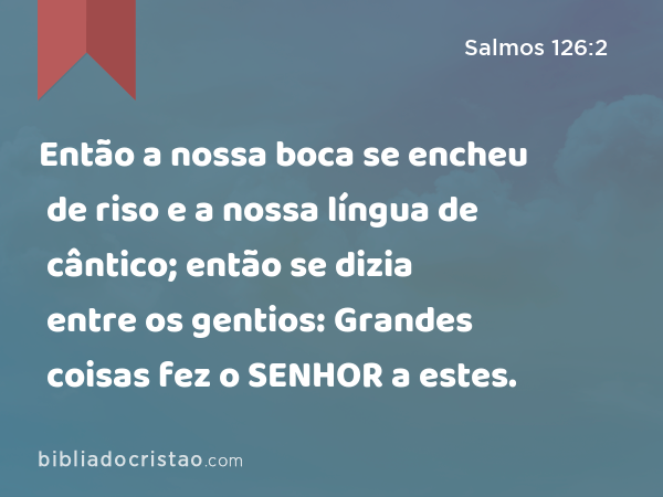 Então a nossa boca se encheu de riso e a nossa língua de cântico; então se dizia entre os gentios: Grandes coisas fez o SENHOR a estes. - Salmos 126:2