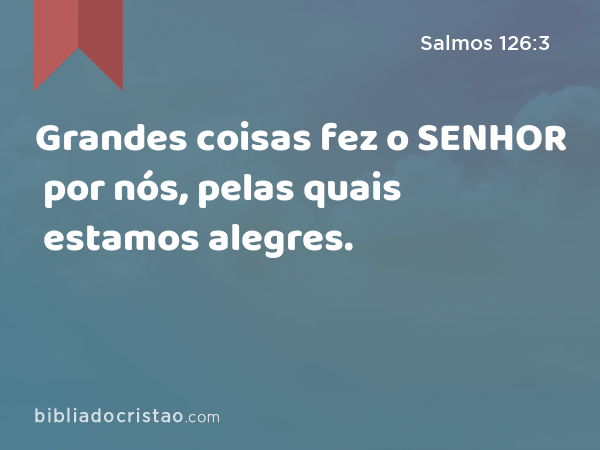 Grandes coisas fez o SENHOR por nós, pelas quais estamos alegres. - Salmos 126:3