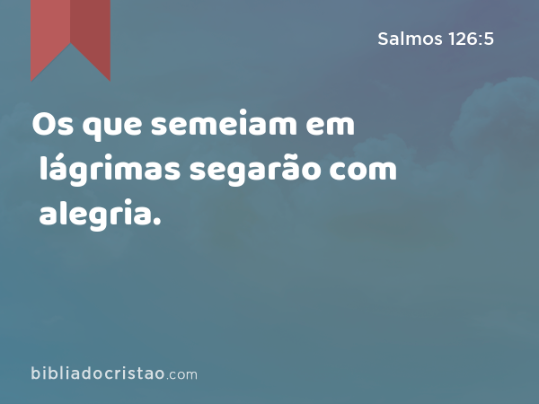 Os que semeiam em lágrimas segarão com alegria. - Salmos 126:5