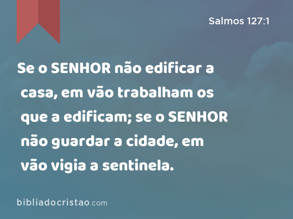 Se o SENHOR não edificar a casa, em vão trabalham os que a edificam; se o SENHOR não guardar a cidade, em vão vigia a sentinela. - Salmos 127:1