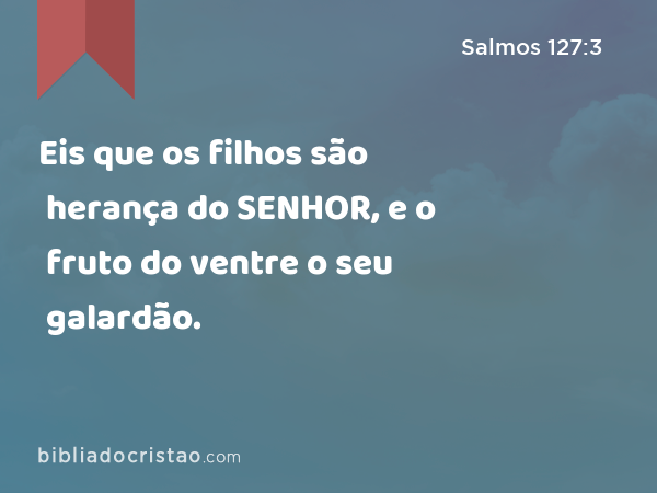 Eis que os filhos são herança do SENHOR, e o fruto do ventre o seu galardão. - Salmos 127:3