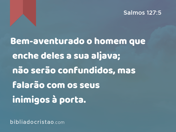 Bem-aventurado o homem que enche deles a sua aljava; não serão confundidos, mas falarão com os seus inimigos à porta. - Salmos 127:5